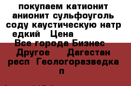 покупаем катионит анионит сульфоуголь соду каустическую натр едкий › Цена ­ 150 000 - Все города Бизнес » Другое   . Дагестан респ.,Геологоразведка п.